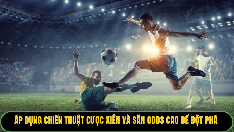 Áp dụng chiến thuật cược xiên và săn Odds cao để đột phá 