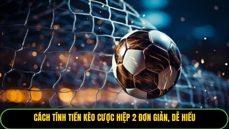 Cách tính tiền kèo cược hiệp 2 đơn giản, dễ hiểu
