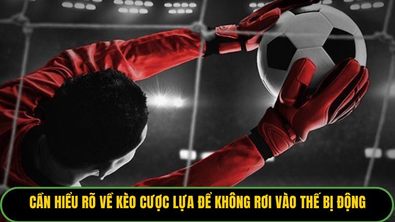 Cần hiểu rõ về kèo cược lựa để không rơi vào thế bị động