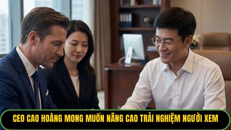 CEO Cao Hoàng mong muốn nâng cao trải nghiệm người xem