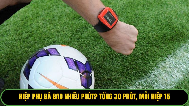 Hiệp phụ đá bao nhiêu phút? Tổng 30 phút, mỗi hiệp 15. 