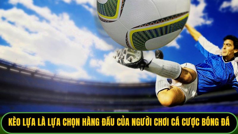 Kèo lựa là lựa chọn hàng đầu của người chơi cá cược bóng đá