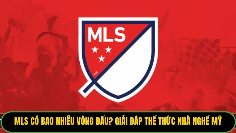 MLS Có Bao Nhiêu Vòng Đấu