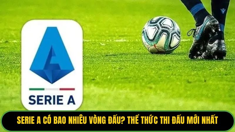 Serie A Có Bao Nhiêu Vòng Đấu