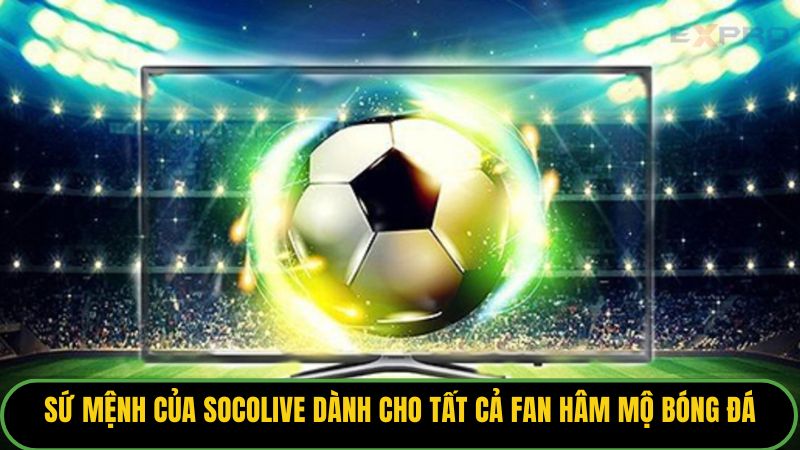 Sứ mệnh của Socolive dành cho tất cả fan hâm mộ bóng đá