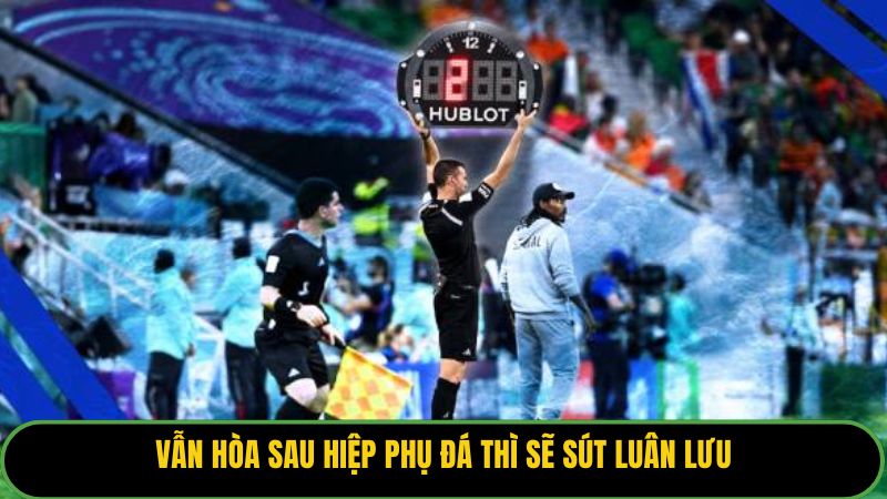 Vẫn hòa sau hiệp phụ đá thì sẽ sút luân lưu. 